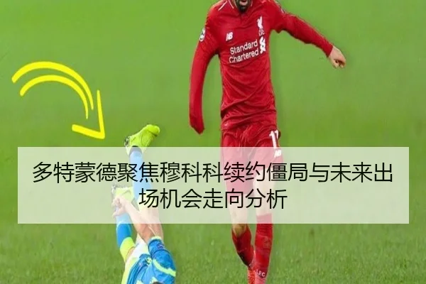 多特蒙德聚焦穆科科续约僵局与未来出场机会走向分析