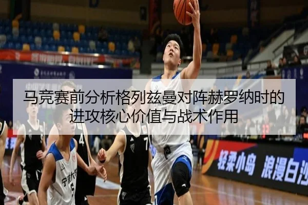 马竞赛前分析格列兹曼对阵赫罗纳时的进攻核心价值与战术作用