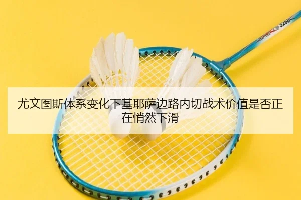 尤文图斯体系变化下基耶萨边路内切战术价值是否正在悄然下滑