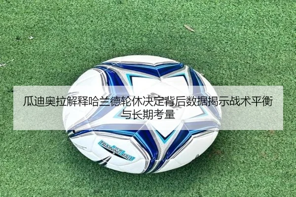 瓜迪奥拉解释哈兰德轮休决定背后数据揭示战术平衡与长期考量