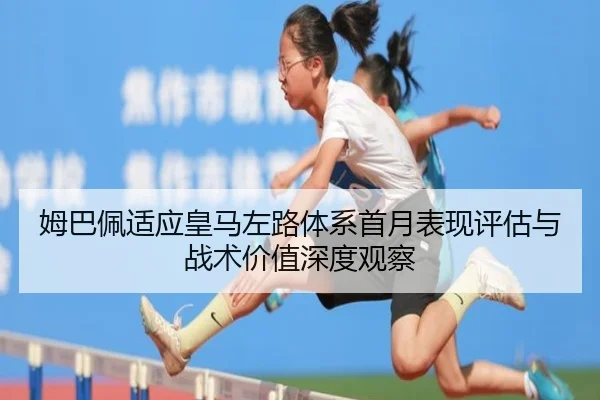 姆巴佩适应皇马左路体系首月表现评估与战术价值深度观察