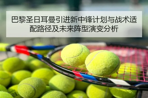 巴黎圣日耳曼引进新中锋计划与战术适配路径及未来阵型演变分析