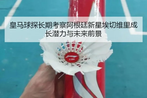 皇马球探长期考察阿根廷新星埃切维里成长潜力与未来前景