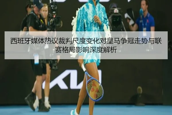 西班牙媒体热议裁判尺度变化对皇马争冠走势与联赛格局影响深度解析