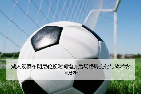 湖人观察布朗尼轮换时间增加后场格局变化与战术影响分析