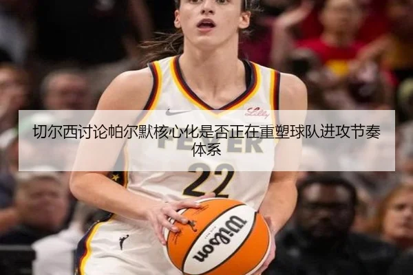 切尔西讨论帕尔默核心化是否正在重塑球队进攻节奏体系