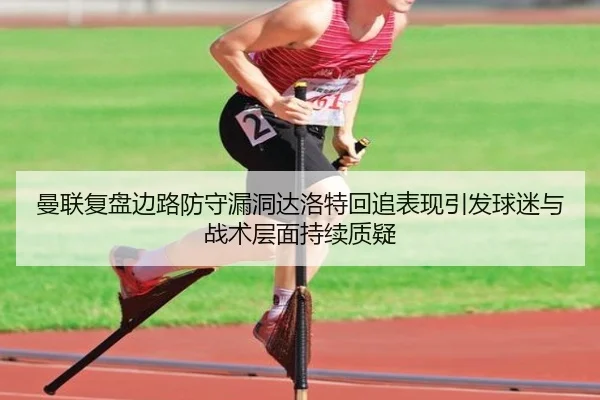 曼联复盘边路防守漏洞达洛特回追表现引发球迷与战术层面持续质疑