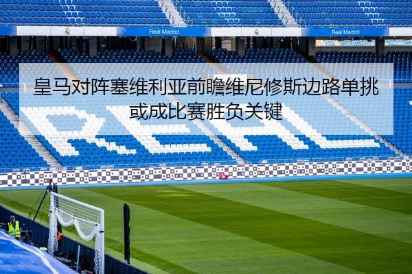 皇马对阵塞维利亚前瞻维尼修斯边路单挑或成比赛胜负关键